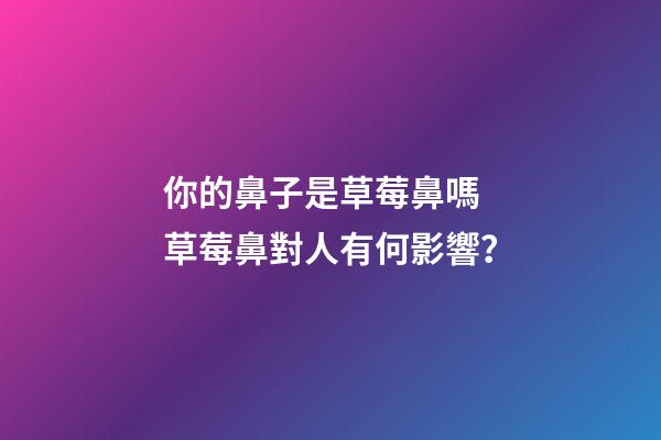 你的鼻子是草莓鼻嗎 草莓鼻對人有何影響？